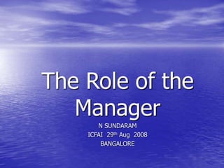 The Role of the
Manager
N SUNDARAM
ICFAI 29th Aug 2008
BANGALORE
 