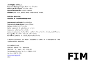 LITERATURA BRASILEIRA
E PORTUGUESA
FIM
ANOTAÇÕES EM AULA
Coordenação de produção: Maria José Tanbellini
Elaboração de original: Fernando Cohen
Preparação de texto: Solange Scattolini
Revisão: Aline Souza, Ramiro Morais Torres, Miguel Facchini
EDITORA MODERNA
Diretoria de Tecnologia Educacional
Coordenadora editorial: Ivonete Lucirio
Coordenador de projetos: Cristiano Galan
Editora: Natália Coltri Fernandes
Editor assistente de arte: Eduardo Bertolini
Assistente editorial: Mayra Kallás
Assistentes de arte: Adailton Brito, Ana Maria Totaro, Caroline Almeida, Valdeí Prazeres
Iconografia: Maria Clara Antonelli, Rafael Galvão
Revisão: Luiz Alberto de Andrade, Mariana Nascimento
© Reprodução proibida. Art. 184 do Código Penal e Lei 9.610 de 19 de fevereiro de 1998.
Todos os direitos reservados.
EDITORA MODERNA
Rua Padre Adelino, 758 – Belenzinho
São Paulo – SP – Brasil – CEP: 03303-904
Vendas e atendimento: Tel. (0__11) 2602-5510
Fax (0__11) 2790-1501
www.moderna.com.br
2012
 