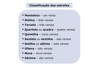 LITERATURA BRASILEIRA
E PORTUGUESA
Capítulo 3 – Gêneros literários (II) – Lírico
Mapa 4
 Monóstico – um verso
 Dístico – dois versos
 Terceto – três versos
 Quarteto ou quadra – quatro versos
 Quintilha – cinco versos
 Sexteto ou sextilha – seis versos
 Setilha ou sétima – sete versos
 Oitava – oito versos
 Nona – nove versos
 Décima – dez versos
Classificação das estrofes
 