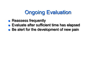 Ongoing Evaluation
 Reassess frequently
 Evaluate after sufficient time has elapsed
 Be alert for the development of new pain
 