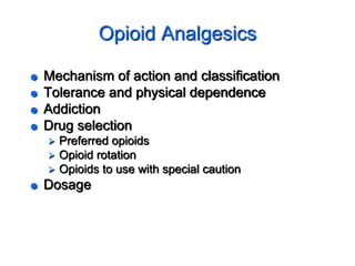 Opioid Analgesics
 Mechanism of action and classification
 Tolerance and physical dependence
 Addiction
 Drug selection
 Preferred opioids
 Opioid rotation
 Opioids to use with special caution
 Dosage
 