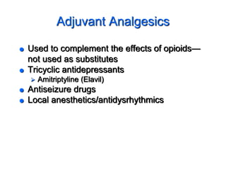 Adjuvant Analgesics
 Used to complement the effects of opioids—
not used as substitutes
 Tricyclic antidepressants
 Amitriptyline (Elavil)
 Antiseizure drugs
 Local anesthetics/antidysrhythmics
 