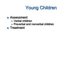Young Children
 Assessment
 Verbal children
 Preverbal and nonverbal children
 Treatment
 