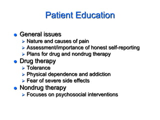 Patient Education
 General issues
 Nature and causes of pain
 Assessment/importance of honest self-reporting
 Plans for drug and nondrug therapy
 Drug therapy
 Tolerance
 Physical dependence and addiction
 Fear of severe side effects
 Nondrug therapy
 Focuses on psychosocial interventions
 