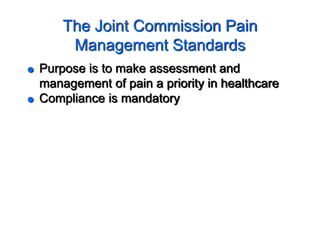The Joint Commission Pain
Management Standards
 Purpose is to make assessment and
management of pain a priority in healthcare
 Compliance is mandatory
 