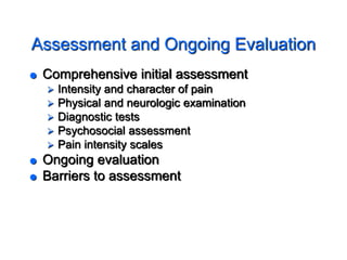 Assessment and Ongoing Evaluation
 Comprehensive initial assessment
 Intensity and character of pain
 Physical and neurologic examination
 Diagnostic tests
 Psychosocial assessment
 Pain intensity scales
 Ongoing evaluation
 Barriers to assessment
 