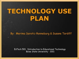 TECHNOLOGY USE PLAN By:  Merima Sarotic-Ronneburg & Susane Tardiff EdTech 501:  Introduction to Educational Technology  Boise State University - 2011 