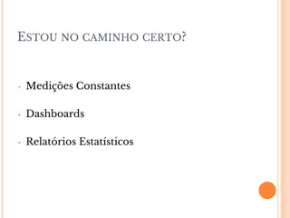 ESTOU NO CAMINHO CERTO?
• Medições Constantes
• Dashboards
• Relatórios Estatísticos
 