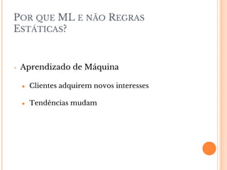 POR QUE ML E NÃO REGRAS
ESTÁTICAS?
• Aprendizado de Máquina
● Clientes adquirem novos interesses
● Tendências mudam
 