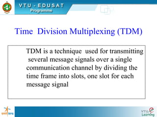 Time Division Multiplexing (TDM)
TDM is a technique used for transmitting
several message signals over a single
communication channel by dividing the
time frame into slots, one slot for each
message signal
 