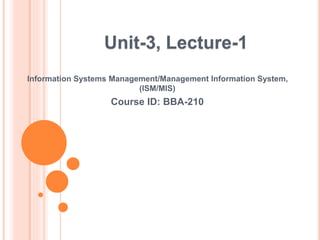 Information Systems Management/Management Information System,
(ISM/MIS)
Course ID: BBA-210
Unit-3, Lecture-1
 