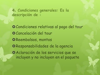 4. Condiciones generales: Es la
descripción de :
Condiciones relativas al pago del tour
Cancelación del tour
Reembolsos, montos
Responsabilidades de la agencia
Aclaración de los servicios que se
incluyen y no incluyen en el paquete
 