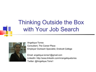 Thinking Outside the Box
with Your Job Search
Angelique Torres
Consultant, The Career Place
Employer Outreach Specialist, Endicott College
Email: angelique.torres1@gmail.com
LinkedIn: http://www.linkedin.com/in/angeliquetorres
Twitter: @Angelique.Torre1
 