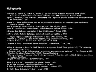 Bibliographie Doubinger J., Vetter P., Galtier J., Broutin J., La flore fossile du bassen houiller de Saint-Etienne. Mémoires du Mudéum National d’Histoire Naturelle, Tome 164. Editions du Muséum. 1995 Poplin C., Heyler D., Quand le Massif Central était sous l’ équateur. Editions du comitédes travaux hitoriques et scientifiques, 1994 Laveine JP,  Guide paléobotanique dans les terrains houillers Sarro Lorrain. Documents des houillères du bassin de Lorraine, 1989. Dans le secret des mondes disparus. Science et vie n° 213, décembre 2000. Laurin M., Systématique, paléontologie et biologie évolutive moderne. Ellipses, 2008 P.Ozenda ,   Les végétaux, organisation et diversité biologique ", Dunod, 2000.  S.Meyer et all., Maloine ,   Botanique, biologie et physiologie végétale ", 2004.  Reynal-Roques ,  La botanique redécouverte ", Belin -INRA éditions, 1994.   Buffetaut E., Le Loeuff J., Les Mondes disparus, Berg International Editeur, 1998 L’Histoire de la vie, Les dossiers de La Recherche, n° 19, 2005 L’Histoire de la vie, 3 milliards d’années d’évolutions, La Recherche, n°296, 1997 ,  William A.DiMichele et RobertW, Hook Terrestrial ecosystems through Time” pp.207-325,  The University of Chicago Press, 1992,  P. Brenchley et D. Harper, Palaeoecology : ecosystems, environments and evolution ”, 1998, Chapman et Hall. M. Benton, Vertebrate Palaeontology”, 2005, Blackwell Publishing.    ‘ History of insectes ", ouvrage collectif édité par Alexandr P. Rasnitsyn et Donald L.J. Quicke, chez Kluwer Academic Publishers,  R.Dajoz, Précis d’écologie ",, Dunod Université, 1985.   Hallé F. ( ss la dir.), Aux origines des plantes, Fayard, 2008 La Garance voyageuse, spécail Paléobaotanique, n°71, 2005 P.Blanc, Etre plante à l'ombre des forêts tropicales ", Nathan, 2002. F. Hallé, Eloge de la plante ", Seuil - octobre 1999   