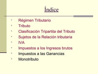 Índice
 Régimen Tributario
 Tributo
 Clasificación Tripartita del Tributo
 Sujetos de la Relación tributaria
 IVA
 Impuestos a los Ingresos brutos
 Impuestos a las Ganancias
 Monotributo
 