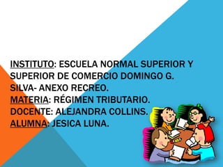 INSTITUTO: ESCUELA NORMAL SUPERIOR Y
SUPERIOR DE COMERCIO DOMINGO G.
SILVA- ANEXO RECREO.
MATERIA: RÉGIMEN TRIBUTARIO.
DOCENTE: ALEJANDRA COLLINS.
ALUMNA: JESICA LUNA.
 