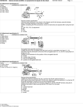 104700-9191 Valores de teste da ZEXEL no equipamento de injeção de óleo diesel 14/01/08 14:08:37 Page 5
4.2 (Attachment specification 2)
Nome HARNESS & CONNECTOR
a=(75deg)
L1=Max.2mm
L2=75+-10mm
L3=100+-10mm
L4=100+-10mm
Harness position specification
(1)Ensure each dimension is as shown in the diagram and fix the harness using the binders.
(2)Cut the binder leaving no more than L1 excess.
(3)After completing all of the procedures, ensure no lead wires are exposed after routing the harn
ess.
A = GE, FCV, TCV, Q adjustment
B=NP
C=TPS
E = binder
4.3 (Attachment specification 3)
Nome HARNESS & CONNECTOR
L1=Max.25mm
L2=Max.10mm
L3=265+-10mm
L4=(20mm)
L5=(30mm)
a=45deg
Corrugated tube assembly specification
(1)Align the end of the corrugated tube with clip A and fix it using black vinyl tape (L1, L2).
(2)Confirm that the dimension to the end of the corrugated tube C is L3, and fix it using black vin
yl tape (L4, L5).
(3)Refer to the illustration for the position of the corrugated tube slit.
A = binder
B = outside edge of binder
C = end of corrugated tube
D = position of corrugated tube's slit
4.4 (Attachment specification 4)
Nome HARNESS & CONNECTOR
L1=240+-10mm
L2=27~37mm
T1=9.8~13.7N-m(1.0~1.4kgf-m)
Harness fixing specification
(1)Make the clearance between the clip J and the clip (B with metal end face) L1.
(2)Fix clip B using socket head bolt D. At this time, adjust to within the tolerance L1 so that the TP
S and NP harnesses in section A do not have excessive slack.
(3)Clip the GE cable and the FCV harness using clip E, and the TPS-NP harness using clip G.
(4)Attach the binder G after ensuring that the TPS cover H is not loose.
B = clip
D = socket head bolt
E = binder
G=Binder
H = TPS cover
J = binder
S = Valor de Setting,
C = Valor de Checagem)
OT = Tolerância do lado externo (X é determinado)
 