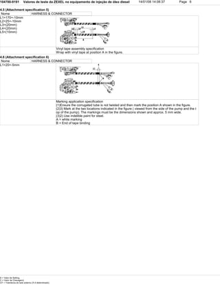 104700-9191 Valores de teste da ZEXEL no equipamento de injeção de óleo diesel 14/01/08 14:08:37 Page 6
4.5 (Attachment specification 5)
Nome HARNESS & CONNECTOR
L1=170+-10mm
L2=25+-10mm
L3=(20mm)
L4=(20mm)
L5=(10mm)
Vinyl tape assembly specification
Wrap with vinyl tape at position A in the figure.
4.6 (Attachment specification 6)
Nome HARNESS & CONNECTOR
L1=20+-5mm
Marking application specification
(1)Ensure the corrugated tube is not twisted and then mark the position A shown in the figure.
(2)3) Mark at the two locations indicated in the figure ( viewed from the side of the pump and the t
op of the pump). The markings must be the dimensions shown and approx. 5 mm wide.
(3)2) Use indelible paint for steel.
A = white marking
B = End of tape binding
S = Valor de Setting,
C = Valor de Checagem)
OT = Tolerância do lado externo (X é determinado)
 