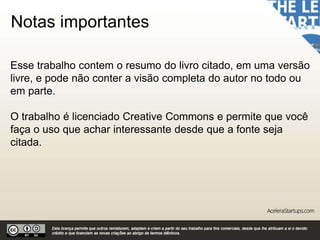 Notas importantes
Esse trabalho contem o resumo do livro citado, em uma versão
livre, e pode não conter a visão completa do autor no todo ou
em parte.
O trabalho é licenciado Creative Commons e permite que você
faça o uso que achar interessante desde que a fonte seja
citada.
 