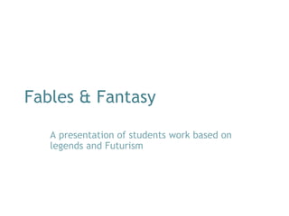 Fables & Fantasy A presentation of students work based on legends and Futurism 