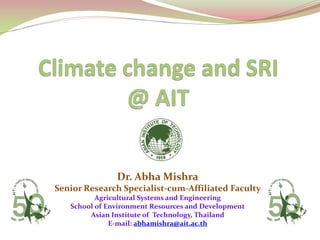 Dr. Abha Mishra
Senior Research Specialist-cum-Affiliated Faculty
Agricultural Systems and Engineering
School of Environment Resources and Development
Asian Institute of Technology, Thailand
E-mail: abhamishra@ait.ac.th
 