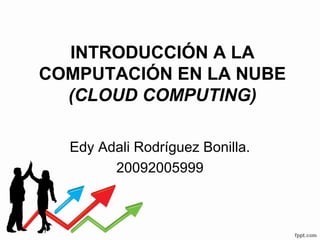 INTRODUCCIÓN A LA
COMPUTACIÓN EN LA NUBE
(CLOUD COMPUTING)
Edy Adali Rodríguez Bonilla.
20092005999
 