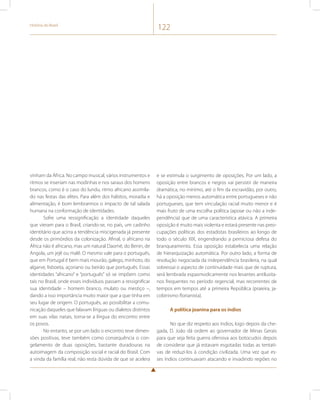 História do Brasil 122 
vinham da África. No campo musical, vários instrumentos e 
ritmos se inseriam nas modinhas e nos saraus dos homens 
brancos, como é o caso do lundu, ritmo africano assimila-do 
nas festas das elites. Para além dos hábitos, moradia e 
alimentação, é bom lembrarmos o impacto de tal salada 
humana na conformação de identidades. 
Sofre uma ressignificação a identidade daqueles 
que vieram para o Brasil, criando-se, no país, um cadinho 
identitário que acirra a tendência miscigenada já presente 
desde os primórdios da colonização. Afinal, o africano na 
África não é africano, mas um natural Daomé, do Benin, de 
Angola, um jejê ou malê. O mesmo vale para o português, 
que em Portugal é bem mais mourão, galego, minhoto, do 
algarve, lisboeta, açoriano ou beirão que português. Essas 
identidades “africano” e “português” só se impõem como 
tais no Brasil, onde esses indivíduos passam a ressignificar 
sua identidade – homem branco, mulato ou mestiço –, 
dando a isso importância muito maior que a que tinha em 
seu lugar de origem. O português, ao possibilitar a comu-nicação 
daqueles que falavam línguas ou dialetos distintos 
em suas vilas natais, torna-se a língua do encontro entre 
os povos. 
No entanto, se por um lado o encontro teve dimen-sões 
positivas, teve também como consequência o con-gelamento 
de duas oposições, bastante duradouras na 
autoimagem da composição social e racial do Brasil. Com 
a vinda da família real, não resta dúvida de que se acelera 
e se estimula o surgimento de oposições. Por um lado, a 
oposição entre brancos e negros vai persistir de maneira 
dramática, no mínimo, até o fim da escravidão, por outro, 
há a oposição menos automática entre portugueses e não 
portugueses, que tem vinculação racial muito menor e é 
mais fruto de uma escolha política (apoiar ou não a inde-pendência) 
que de uma característica atávica. A primeira 
oposição é muito mais violenta e estará presente nas preo-cupações 
políticas dos estadistas brasileiros ao longo de 
todo o século XIX, engendrando a perniciosa defesa do 
branqueamento. Essa oposição estabelecia uma relação 
de hierarquização automática. Por outro lado, a forma de 
resolução negociada da independência brasileira, na qual 
sobressai o aspecto de continuidade mais que de ruptura, 
será lembrada espasmodicamente nos levantes antilusita-nos 
frequentes no período regencial, mas recorrentes de 
tempos em tempos até a primeira República (praieira, ja-cobinismo 
florianista). 
A política joanina para os índios 
No que diz respeito aos índios, logo depois da che-gada, 
D. João dá ordem ao governador de Minas Gerais 
para que seja feita guerra ofensiva aos botocudos depois 
de considerar que já estavam esgotadas todas as tentati-vas 
de reduzi-los à condição civilizada. Uma vez que es-ses 
índios continuavam atacando e invadindo regiões no 
 