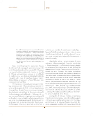 História do Brasil 140 
fora da Província; restabeleceu-se a ordem, fui sempre 
respeitado e obedecido, não tive oposições de partido 
algum, todos os empregados e chefes de repartições 
desvelaram-se em cumprir os seus deveres durante 
o tempo de meu Governo; mas não me ufano de ha-ver 
mudado os corações e sufocado antigos ódios de 
partidos ou antes de famílias, que por algum tempo se 
acalmam, e como a peste se desenvolvem por motivos 
que não prevemos e não nos é dado dissipar (apud Reis, 
2004, p. 190). 
Estava traduzido pela prática repressiva o discurso 
da ordem. Vinha da voz daquele que se tornaria o grande 
herói militar do Estado brasileiro no século XIX. O título que 
o tornou conhecido evoca a cidade maranhense, símbolo 
da violência que caracteriza o processo de consolidação 
do Estado nacional, que não abria mão da legitimidade do 
monopólio sobre o uso da força. Para reforçar a legitimi-dade 
simbólica, agrega-se, em julho de 1840, outro fator 
poderosíssimo: a maioridade. 
Um mês após a maioridade, a engrenagem simbó-lica, 
sobrepondo-se à militar, concede, por decreto im-perial 
de 22 de agosto de 1840, anistia ampla a todos os 
crimes políticos do país. Nesse momento, a maior parte 
das rebeliões já está debelada. Tal decreto, entretanto, foi 
significativo para esvaziar a Balaiada e a Cabanagem já em 
seus estertores. Foi também importante para anistiar os 18 
condenados à morte ou às galés da Sabinada, que tiveram 
suas penas comutadas para degredo dentro do país. Em 
parte essa anistia se deve ao retorno dos liberais ao po-der. 
Outra parte vinha de um governo já se sentia forte o 
suficiente para o perdão. De todo modo, é inegável que a 
figura de Pedro II, coroado, aumentava, e muito, os custos 
simbólicos da dissidência. Os rebeldes não mais levanta-vam 
armas contra o governo da regência, mas contra o 
próprio imperador. 
Já a rebelião gaúcha é a mais complexa de todos 
os levantes militares do período. Foram dez anos de idas 
e vindas, negociação e conflito, traições de parte a parte 
em uma guerra fratricida que, antes de unir, dividiu o Rio 
Grande contra o Império. Começou em setembro de 1835, 
liderada por Bento Gonçalves, um coronel monarquista 
contrário à separação republicana, que foi proclamada em 
1836, à sua revelia, e para a qual foi eleito o primeiro presi-dente, 
apesar de estar preso no Rio de Janeiro. Tinha caído 
prisioneiro por motivo de traição após rendição a Bento 
Manoel, que prometera sua liberdade. A tentativa de fuga 
fracassada com a participação de Garibaldi provocou sua 
remoção para a Bahia, de onde fugiu espetacularmente 
para, enfim, aceitar a república que comandaria. Bento Ma-noel 
trocou de lado mais duas vezes até o fim do conflito. 
A historiografia e o balanço da Farroupilha são tão eviden-tes 
como a lealdade de Bento Manoel. 
As alegações de extorsão tributária por conta dos 
impostos sobre o charque que faziam do produto uruguaio 
mais barato que o gaúcho no Império só evidenciam o que 
parte importante da historiografia sobre o período des-confia: 
a separação republicana foi mais uma comédia de 
 