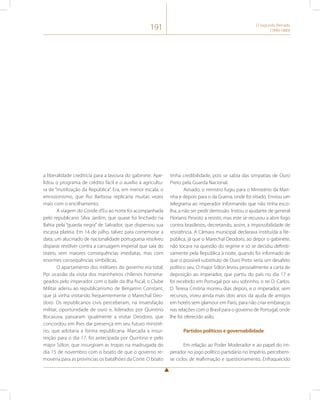 191 O Segundo Reinado 
(1840-1889) 
a liberalidade creditícia para a lavoura do gabinete. Ape-lidou 
o programa de crédito fácil e o auxílio à agricultu-ra 
de “inutilização da República”. Era, em menor escala, o 
emissionismo, que Rui Barbosa replicaria muitas vezes 
mais com o encilhamento. 
A viagem do Conde d’Eu ao norte foi acompanhada 
pelo republicano Silva Jardim, que quase foi linchado na 
Bahia pela “guarda negra” de Salvador, que dispersou sua 
escassa plateia. Em 14 de julho, talvez para comemorar a 
data, um alucinado de nacionalidade portuguesa resolveu 
disparar revólver contra a carruagem imperial que saía do 
teatro, sem maiores consequências imediatas, mas com 
enormes consequências simbólicas. 
O apartamento dos militares do governo era total. 
Por ocasião da visita dos marinheiros chilenos homena-geados 
pelo imperador com o baile da ilha fiscal, o Clube 
Militar aderiu ao republicanismo de Benjamin Constant, 
que já vinha visitando frequentemente o Marechal Deo-doro. 
Os republicanos civis perceberam, na insatisfação 
militar, oportunidade de ouro e, liderados por Quintino 
Bocaiuva, passaram igualmente a visitar Deodoro, que 
concordou em lhes dar presença em seu futuro ministé-rio, 
que adotaria a forma republicana. Marcada a insur-reição 
para o dia 17, foi antecipada por Quintino e pelo 
major Sólon, que insurgiram as tropas na madrugada do 
dia 15 de novembro com o boato de que o governo re-moveria 
para as províncias os batalhões da Corte. O boato 
tinha credibilidade, pois se sabia das simpatias de Ouro 
Preto pela Guarda Nacional. 
Avisado, o ministro fugiu para o Ministério da Mari-nha 
e depois para o da Guerra, onde foi sitiado. Enviou um 
telegrama ao imperador informando que não tinha esco-lha, 
a não ser pedir demissão. Instou o ajudante de general 
Floriano Peixoto a resistir, mas este se recusou a abrir fogo 
contra brasileiros, decretando, assim, a impossibilidade de 
resistência. A Câmara municipal declarava instituída a Re-pública, 
já que o Marechal Deodoro, ao depor o gabinete, 
não tocara na questão do regime e só se decidiu definiti-vamente 
pela República à noite, quando foi informado de 
que o possível substituto de Ouro Preto seria um desafeto 
político seu. O major Sólon levou pessoalmente a carta de 
deposição ao imperador, que partiu do país no dia 17 e 
foi recebido em Portugal por seu sobrinho, o rei D. Carlos. 
D. Teresa Cristina morreu dias depois, e o imperador, sem 
recursos, viveu ainda mais dois anos da ajuda de amigos 
em hotéis sem glamour em Paris, para não criar embaraços 
nas relações com o Brasil para o governo de Portugal, onde 
lhe foi oferecido asilo. 
Partidos políticos e governabilidade 
Em relação ao Poder Moderador e ao papel do im-perador 
no jogo político partidário no Império, percebem-se 
ciclos de reafirmação e questionamento. Enfraquecido 
 