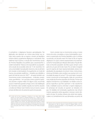 História do Brasil 280 
é excludente e oligárquica favorece generalizações. Tais 
platitudes não deveriam ser motivo para limitar seu es-tudo, 
tanto quanto não se esgota o estudo da República 
romana clássica, igualmente oligárquica e excludente. Para 
reafirmar esses truísmos, o estudo dos movimentos sociais 
da Primeira República era perfeito para caracterizar-lhe o 
caráter excludente. Tratava-se do equivalente ao popularís-simo 
estudo da escravidão antes do 15 de novembro. Em 
uma universidade marcada pelo marxismo, não era de bom 
tom estudar os dominadores. Era igualmente um modo de 
marcar uma posição acadêmica – simpática aos rebeldes a 
partir do final dos anos de 1950205 – de apoio também aos 
movimentos sociais contemporâneos – sindicatos, campo-neses, 
guerrilheiros – em suas lutas contra o governo opres-sivo 
durante o regime militar. Em alguns casos, assumindo 
causas e reabrindo questões antigas como a da reabilitação 
do marinheiro João Candido expulso da marinha durante 
a revolta da Chibata. Fazer História nunca é neutro e quase 
sempre ela fala tanto do presente quanto do passado. 
205 O texto de Rui Facó, Cangaceiros e Fanáticos, é um marco desta virada 
positiva. Foi escrito pela Ed. Civilização Brasileira em 1a. Edição em 1963, 
tendo antes sido escrito ao final dos anos 50 pela editora Vitória ligada ao 
PCB. Sua abordagem é claramente favorável aos sertanejos de Canudos e do 
Juazeiro objetos de seu estudo, mas praticamente desconsidera a variável 
religiosa, criando uma escola antieuclidiana. Obviamente não temos como 
deixar de mencionar que toda uma geração de estudantes foi estimulada 
a ler o Facó após assistir “Deus e o Diabo na Terra do Sol” (1964) de Glauber 
Rocha. 
Assim, estudar mais os movimentos sociais, e muito 
menos do resto, consolidou a marca historiográfica recor-rente 
na apreciação da Primeira República, que é a ênfase 
na exclusão, seu pecado maior. Por tratar-se de um regime 
oligárquico no qual o sistema representativo era sistemati-camente 
manipulado por eleições fabricadas e fraude elei-toral, 
os levantes populares são lidos quase sempre como 
parte de um pano de fundo maior. Por um lado é inegável 
que em regimes de maior representatividade, setores mar-ginalizados 
da população encontram meios institucionais, 
ainda que limitados, para vocalizar suas queixas sem a ne-cessidade 
de pegar em armas206. Por outro lado é razoavel-mente 
consensual na historiografia a falta de consciência 
mais ampla dos levantes populares do Período. Tinham por 
objetivo transformar a sua realidade e se rebelar contra as-pectos 
específicos que lhes oprimiam e não transformar 
toda a realidade social ou derrubar o regime oligárquico. 
Os sertanejos de Canudos só queriam ser deixados em 
paz. Os rebeldes do Contestado, igualmente não tinham 
maiores aspirações senão aguardar o messias e serem dei-xados 
em paz. As revoltas urbanas são ainda mais espeta-culares 
no comedimento de suas demandas, ao ponto de 
206 São bem menos recorrentes de movimentos populares insurretos no regime 
democrático de 1946 em diante, e mesmo no Regime Militar, com seu 
arremedo de representatividade e na nova República, onde o fenômeno 
praticamente desaparece. 
 