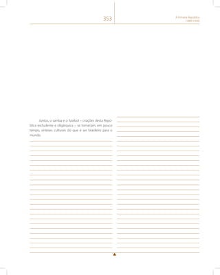 353 A Primeira República 
(1889-1930) 
Juntos, o samba e o futebol – criações desta Repú-blica 
excludente e oligárquica – se tornariam, em pouco 
tempo, sínteses culturais do que é ser brasileiro para o 
mundo. 
 