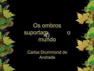 Os ombros suportam            o mundo Carlos Drummond de Andrade 
