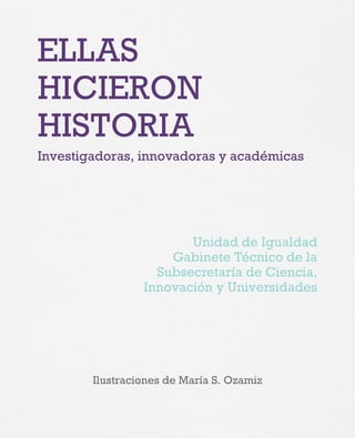 ELLAS
HICIERON
HISTORIA
Investigadoras, innovadoras y académicas
Unidad de Igualdad
Gabinete Técnico de la
Subsecretaría de Ciencia,
Innovación y Universidades
Ilustraciones de María S. Ozamiz
 