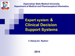 Expert system &
Clinical Decision
Support Systems
Zaporozhye State Medical University
Department of Medical and Pharmaceptical Informatics
2014
 Alexej An. Ryzhov
 
