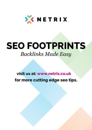 SEO FOOTPRINTS 
Backlinks Made Easy 
visit us at: www.netrix.co.uk 
for more cutting edge seo tips. 
 
