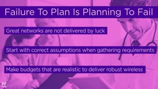 Failure To Plan Is Planning To Fail
Great networks are not delivered by luck
Start with correct assumptions when gathering requirements
Make budgets that are realistic to deliver robust wireless
 
