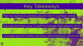 Key Takeaways
1. Plan for explosive wireless growth (don’t overlook wired)
2. Educate and train your IT staff to manage high-density Wi-Fi
3. Leverage data for better decisions and improved outcomes
 
