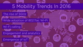 5 Mobility Trends In 2016
1. The rise of 5GHz
2. Wide adoption of 802.11ac Wi-Fi
3. Wi-Fi calling
4. Engagement and analytics
5. Emergence of IoT
 