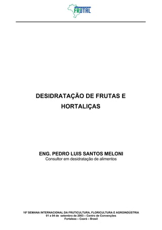 DESIDRATAÇÃO DE FRUTAS E
                      HORTALIÇAS




         ENG. PEDRO LUIS SANTOS MELONI
             Consultor em desidratação de alimentos




10ª SEMANA INTERNACIONAL DA FRUTICULTURA, FLORICULTURA E AGROINDÚSTRIA
               01 a 04 de setembro de 2003 – Centro de Convenções
                             Fortaleza – Ceará – Brasil
 
