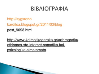 http://sygxrono
karditsa.blogspot.gr/2011/03/blog
post_9098.html
http://www.4dimotikogeraka.gr/arthrografia/
ethismos-sto-internet-somatika-kai-
psixologika-simptomata
 