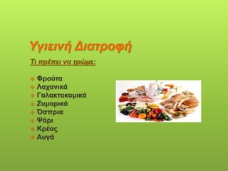 Υγιεινή Διατροφή
Τι πρέπει να τρώμε:
 Φρούτα
 Λαχανικά
 Γαλακτοκομικά
 Ζυμαρικά
 Όσπρια
 Ψάρι
 Κρέας
 Αυγά
 