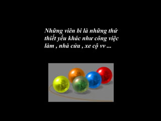 Những viên bi là những thứ
thiết yếu khác như công việc
làm , nhà cửa , xe cộ vv ...
 