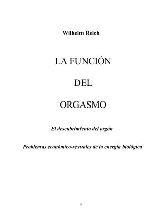 1
Wilhelm Reich
LA FUNCIÓN
DEL
ORGASMO
El descubrimiento del orgón
Problemas económico-sexuales de la energía biológica
 