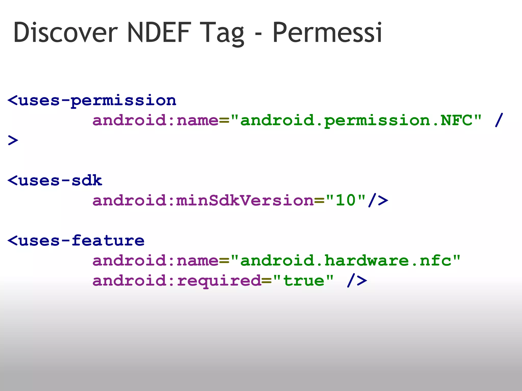 Discover NDEF Tag - Permessi <uses-permission          android:name = "android.permission.NFC"   /> <uses-sdk            android:minSdkVersion = "10" /> <uses-feature            android:name = "android.hardware.nfc"           android:required = "true"   /> 