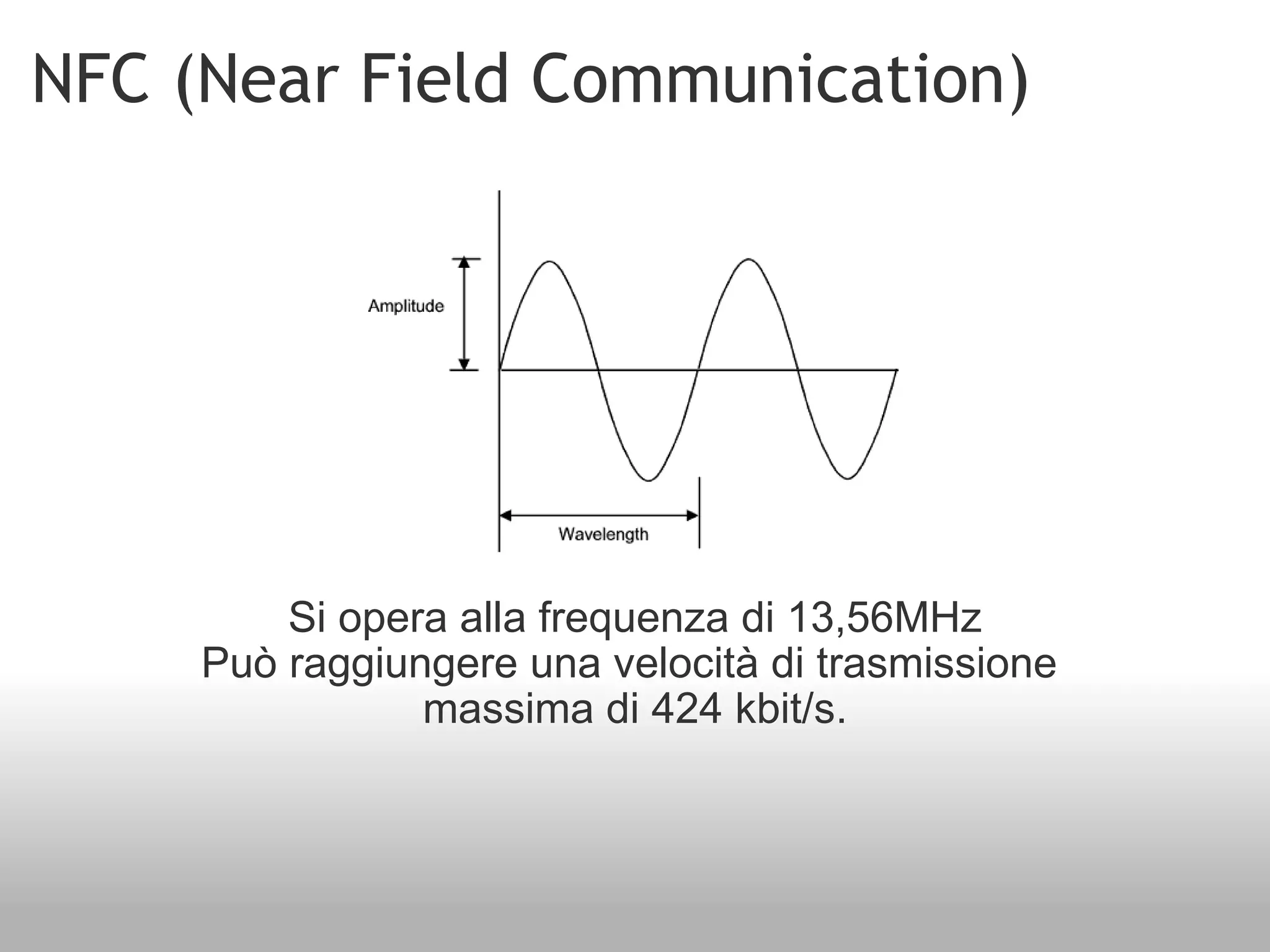 NFC (Near Field Communication) Si opera alla frequenza di 13,56MHz Può raggiungere una velocità di trasmissione  massima di 424 kbit/s. 