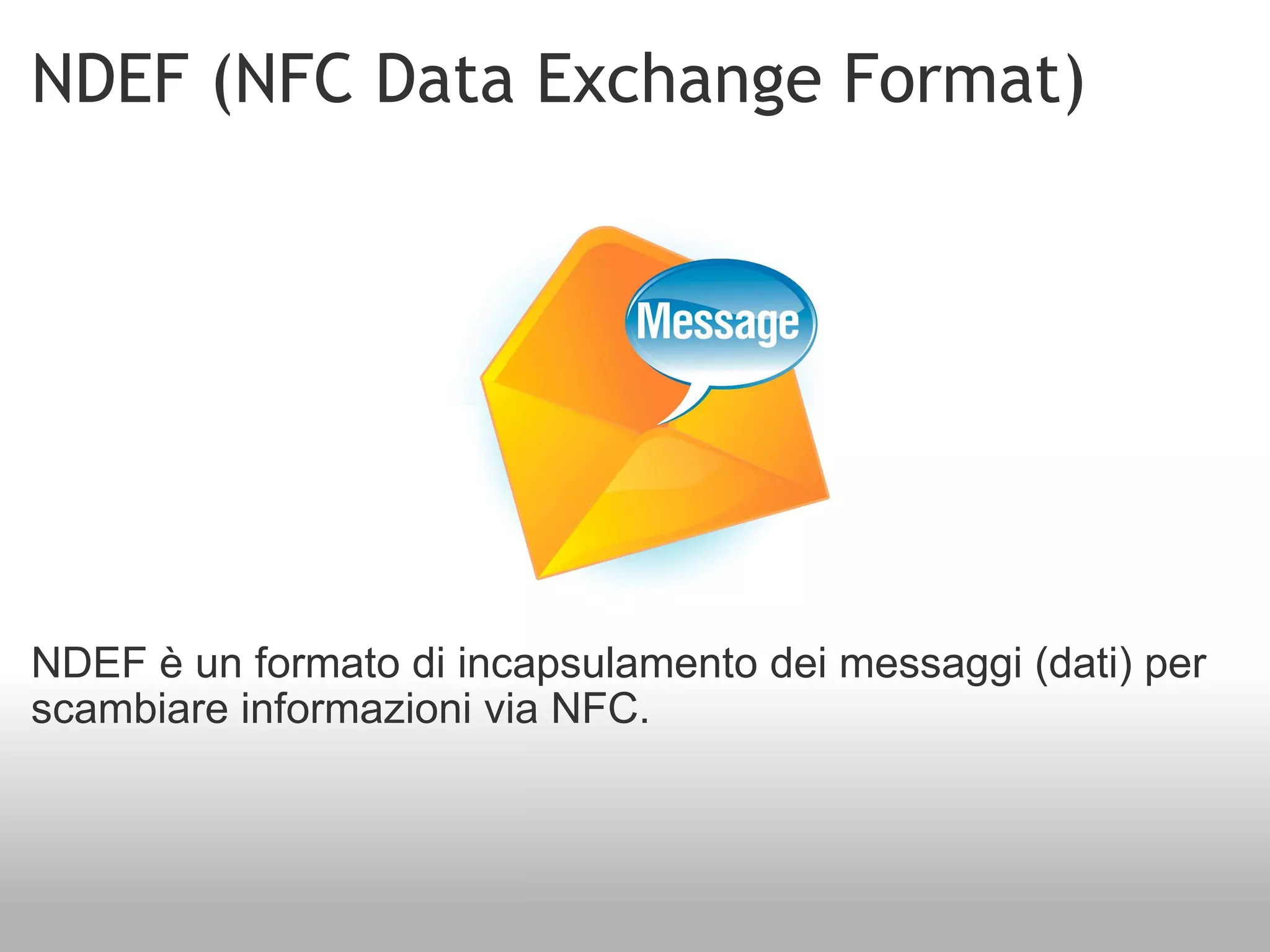 NDEF (NFC Data Exchange Format) NDEF è un formato di incapsulamento dei messaggi (dati) per scambiare informazioni via NFC. 