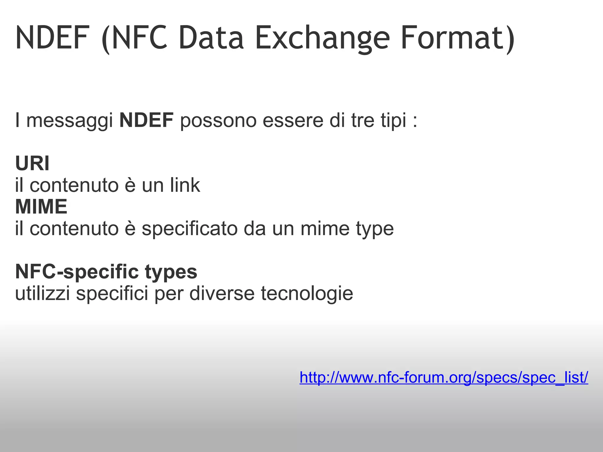 NDEF (NFC Data Exchange Format) I messaggi  NDEF  possono essere di tre tipi :  URI   il contenuto è un link MIME   il contenuto è specificato da un mime type NFC-specific types  utilizzi specifici per diverse tecnologie http://www.nfc-forum.org/specs/spec_list/ 