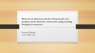 Removal of pharmaceuticals and personal care
products from domestic wastewater using rotating
biological contactors
Nouman Dhudra
FA17-CHE-104
 