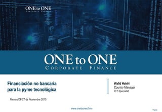 www.onetoonecf.mx Página
Financiación no bancaria
para la pyme tecnológica
Walid Hakiri
Country Manager
ICT Specialist
México DF 27 de Noviembre 2015
 