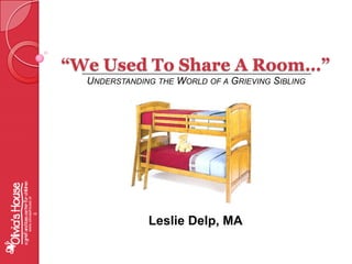 “We Used To Share A Room…”  Understanding the World of a Grieving Sibling www.oliviashouse.org Leslie Delp, MA 